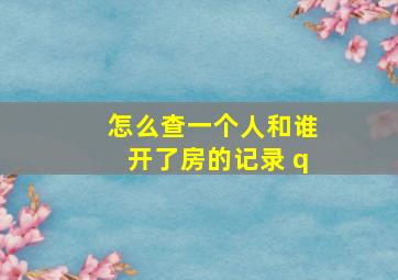 怎么查一个人和谁开了房的记录 q